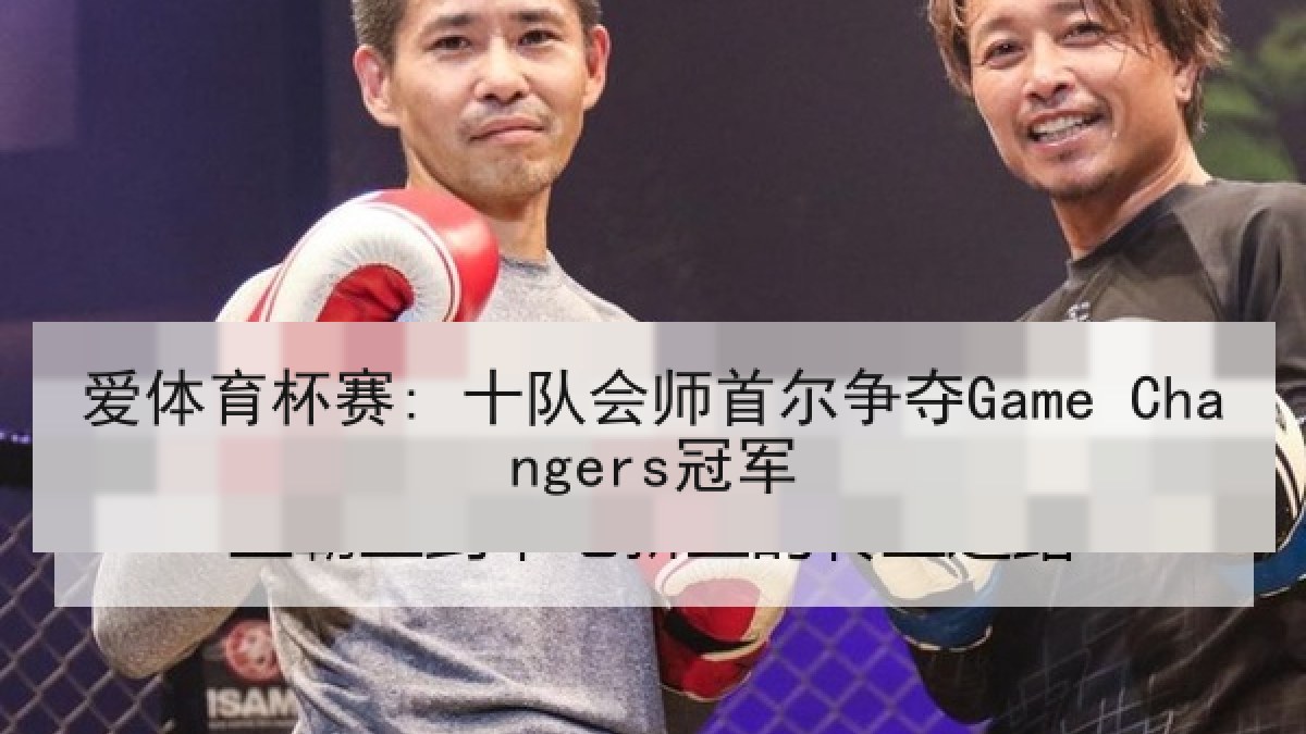 爱体育杯赛: 十队会师首尔争夺Game Changers冠军