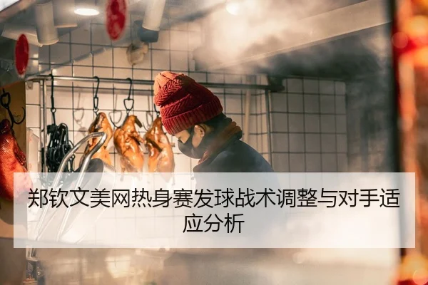 郑钦文美网热身赛发球战术调整与对手适应分析
