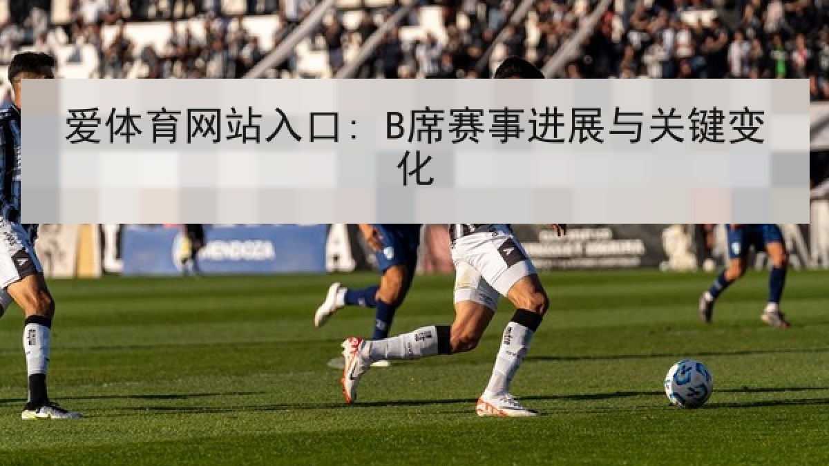 爱体育网站入口: B席赛事进展与关键变化