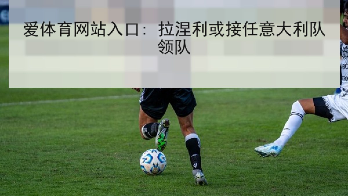 爱体育网站入口: 拉涅利或接任意大利队领队