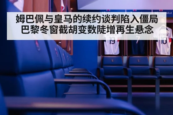 姆巴佩与皇马的续约谈判陷入僵局巴黎冬窗截胡变数陡增再生悬念