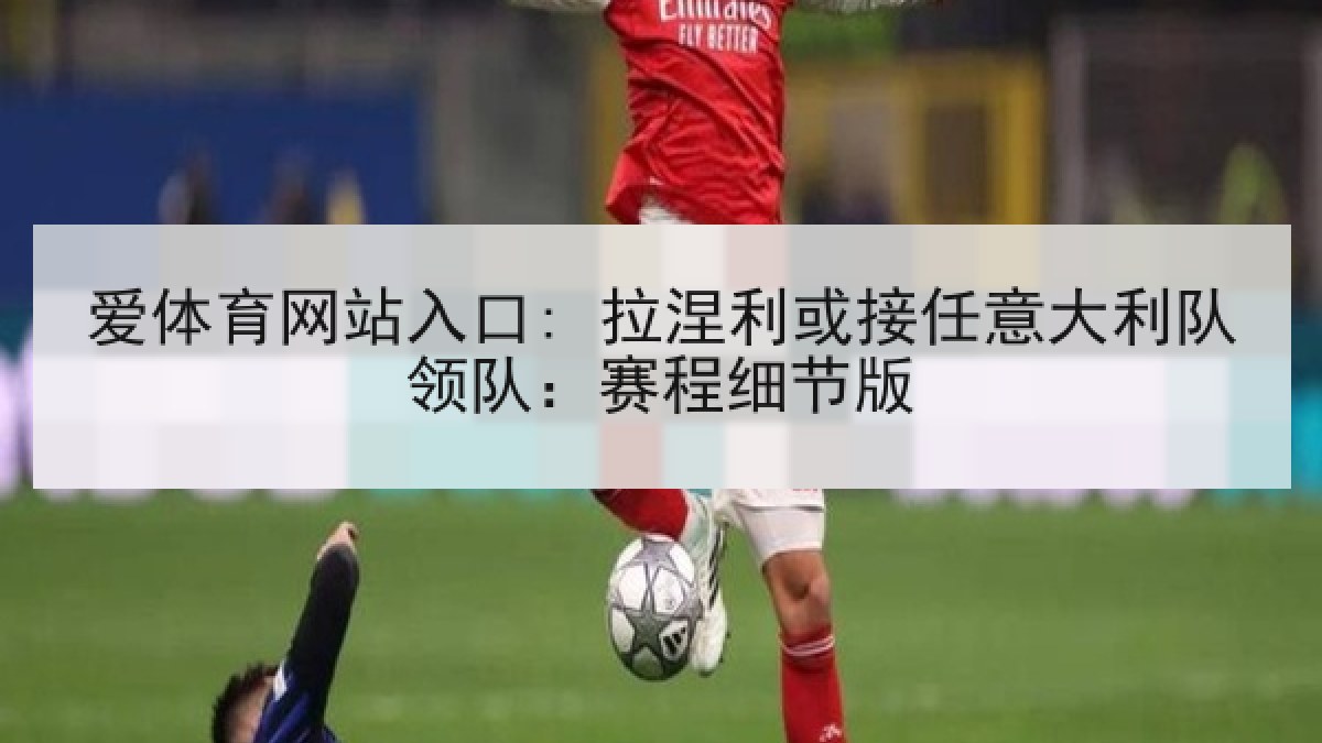 爱体育网站入口: 拉涅利或接任意大利队领队:赛程细节版 爱体育网站入口: 拉涅利或接任意大利队领队:赛程细节版
