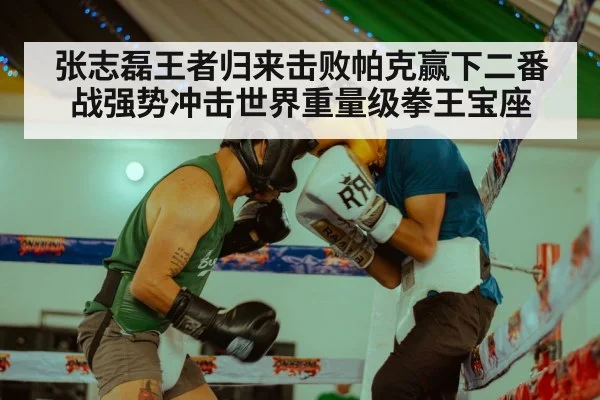 张志磊王者归来击败帕克赢下二番战强势冲击世界重量级拳王宝座