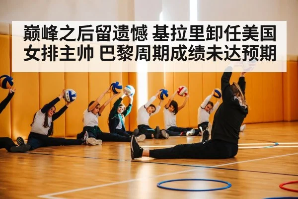 巅峰之后留遗憾 基拉里卸任美国女排主帅 巴黎周期成绩未达预期