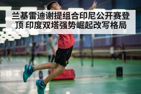兰基雷迪谢提组合印尼公开赛登顶 印度双塔强势崛起改写格局