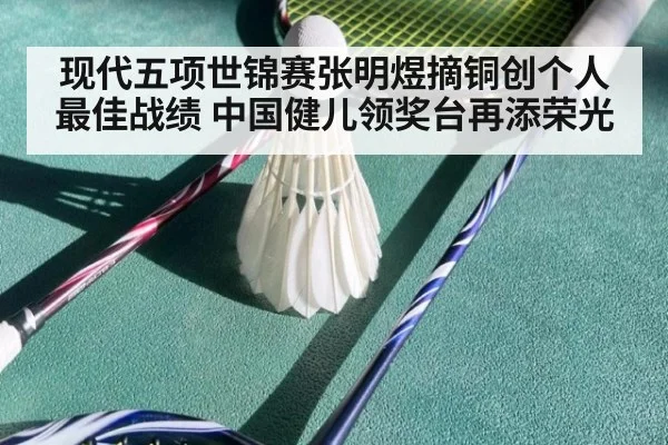 现代五项世锦赛张明煜摘铜创个人最佳战绩 中国健儿领奖台再添荣光