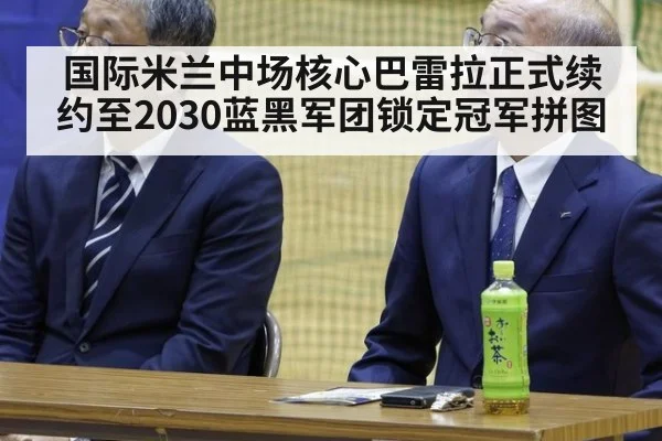 国际米兰中场核心巴雷拉正式续约至2030蓝黑军团锁定冠军拼图