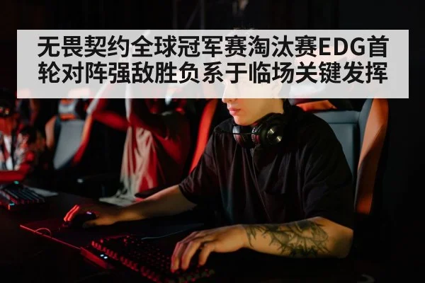 无畏契约全球冠军赛淘汰赛EDG首轮对阵强敌胜负系于临场关键发挥