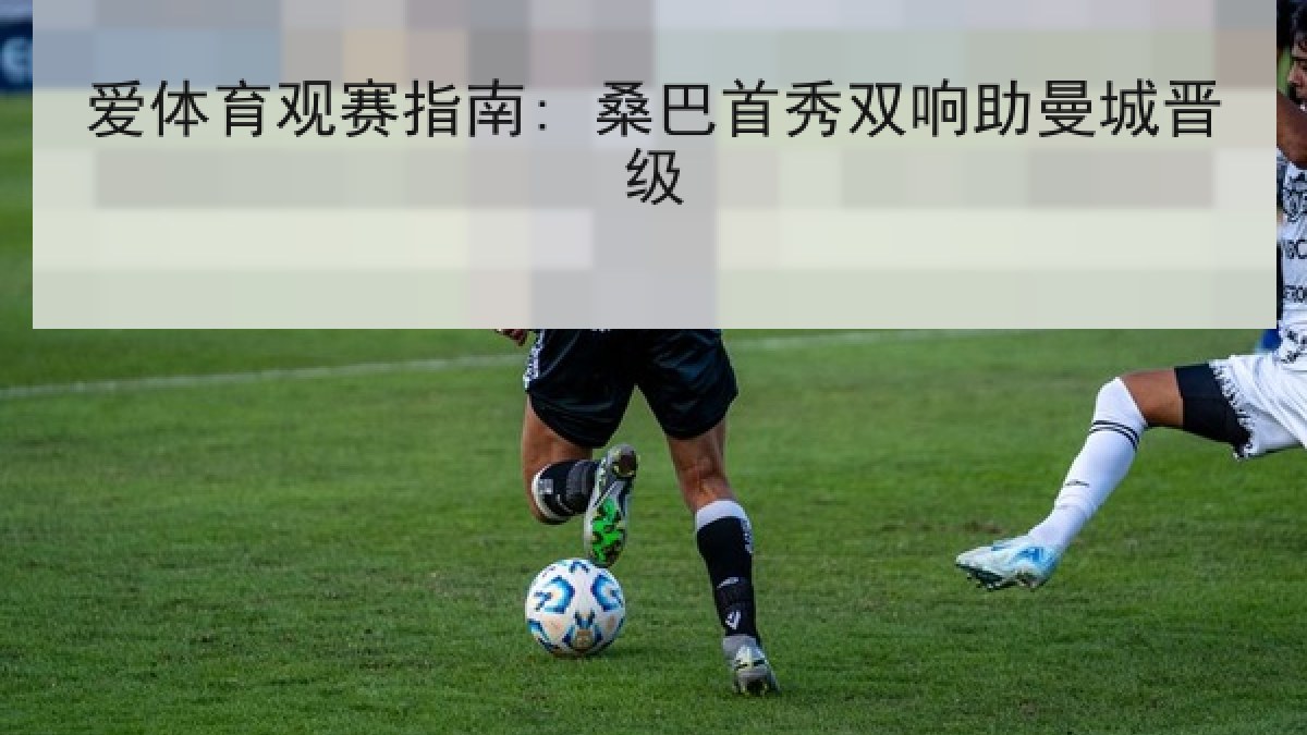 爱体育观赛指南: 桑巴首秀双响助曼城晋级