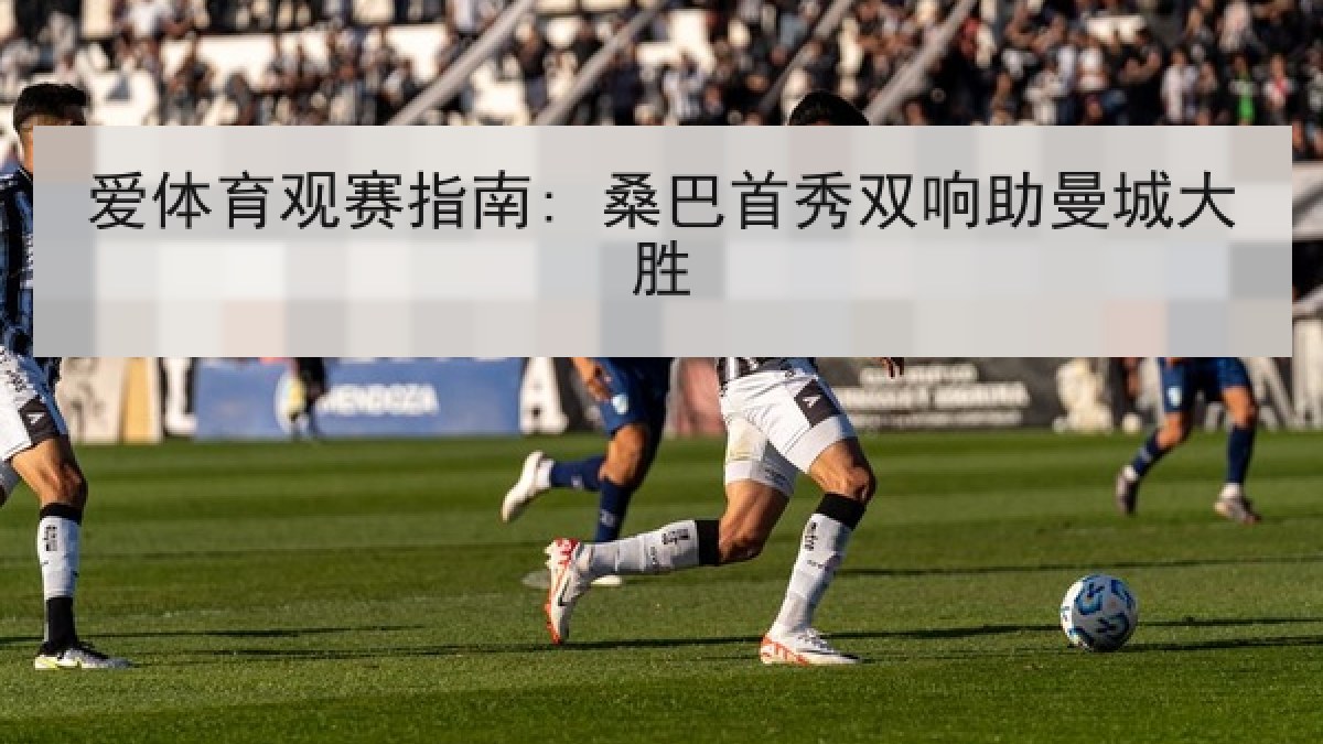 爱体育观赛指南: 桑巴首秀双响助曼城大胜