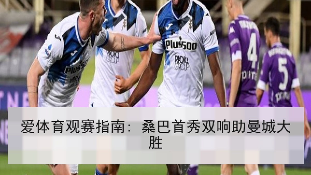 爱体育观赛指南: 桑巴首秀双响助曼城大胜