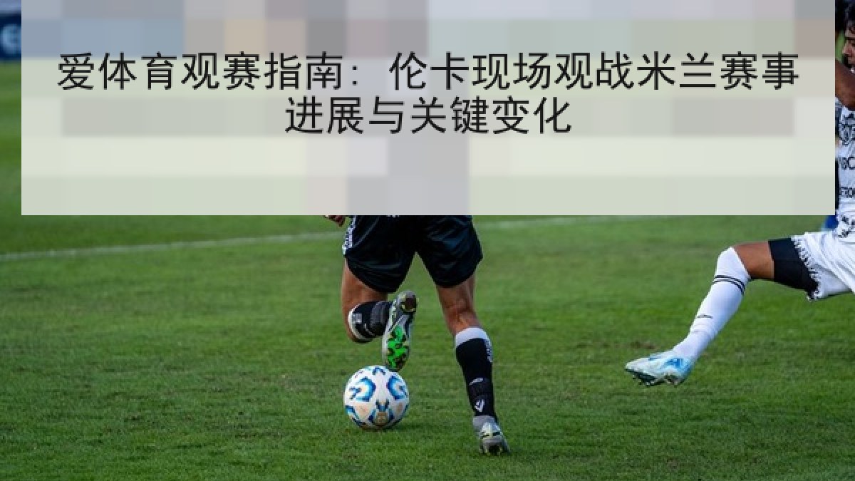 爱体育观赛指南: 伦卡现场观战米兰赛事进展与关键变化